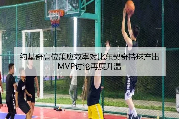 约基奇高位策应效率对比东契奇持球产出 MVP讨论再度升温