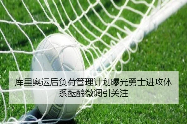 库里奥运后负荷管理计划曝光勇士进攻体系酝酿微调引关注